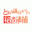 とある議員犯罪の秘書逮捕（議員の代役？）