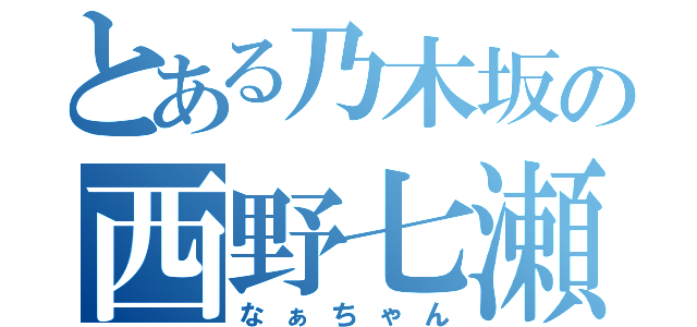 とある乃木坂の西野七瀬（なぁちゃん）