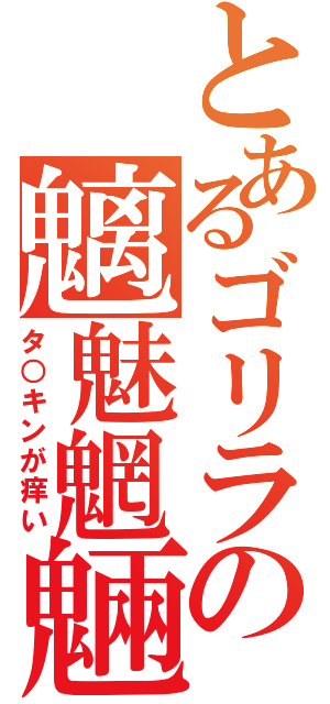 とあるゴリラの魑魅魍魎（タ○キンが痒い）