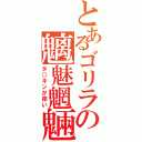 とあるゴリラの魑魅魍魎（タ○キンが痒い）