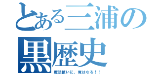 とある三浦の黒歴史（魔法使いに、俺はなる！！）