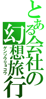 とある会社の幻想旅行（ゲンソウリョコウ）