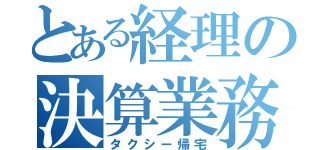 とある経理の決算業務（タクシー帰宅）