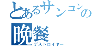 とあるサンコンの晩餐（デストロイヤー）