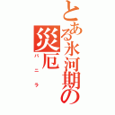 とある氷河期の災厄（バニラ）