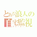 とある浪人の自宅監視（フリーター）