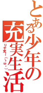 とある少年の充実生活（リヤ充～（ゝω・））