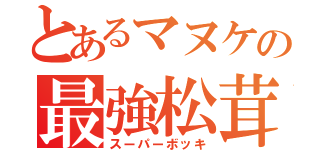 とあるマヌケの最強松茸（スーパーボッキ）