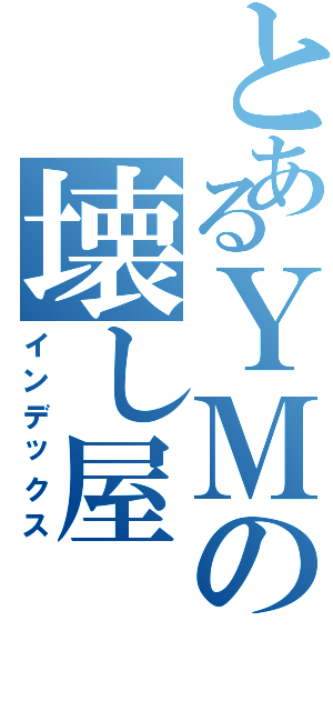 とあるＹＭの壊し屋（インデックス）