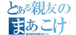 とある親友のまあこけあゆ（愛彩香琴音慧碧海ゆうむ）