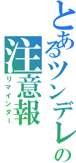 とあるツンデレの注意報（リマインダー）