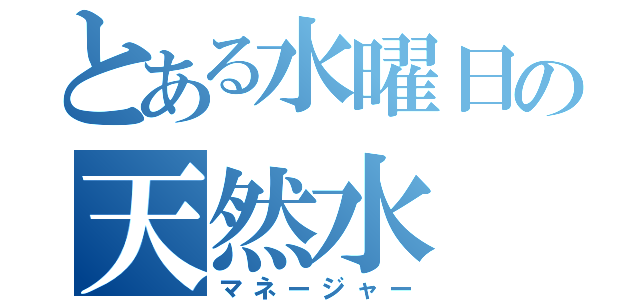 とある水曜日の天然水（マネージャー）