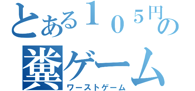 とある１０５円の糞ゲーム（ワーストゲーム）