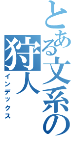 とある文系の狩人（インデックス）