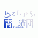 とあるＬＩＮＥの青 猫団（蒼き破壊神降臨☆）