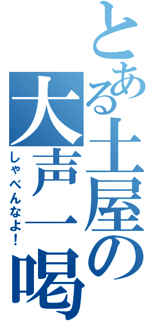 とある土屋の大声一喝（しゃべんなよ！）