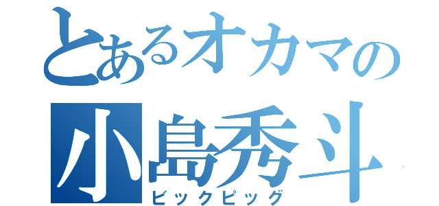 とあるオカマの小島秀斗（ビックピッグ）