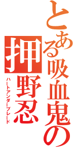 とある吸血鬼の押野忍（ハートアンダーブレード）