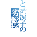 とある涙子の劣等感（コンプレックス）