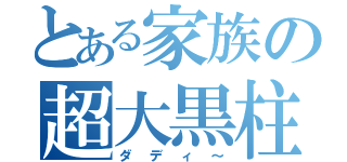 とある家族の超大黒柱（ダディ～）