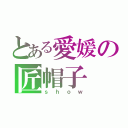 とある愛媛の匠帽子（ｓｈｏｗ）