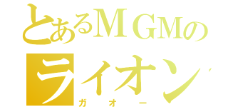 とあるＭＧＭのライオン（ガオー）