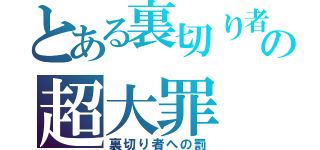 とある裏切り者の超大罪（裏切り者への罰）