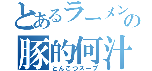 とあるラーメンの豚的何汁（とんこつスープ）