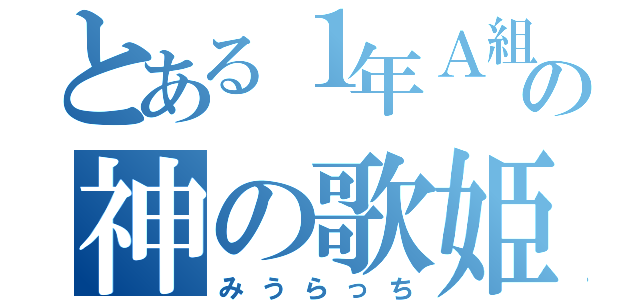 とある１年Ａ組の神の歌姫（みうらっち）