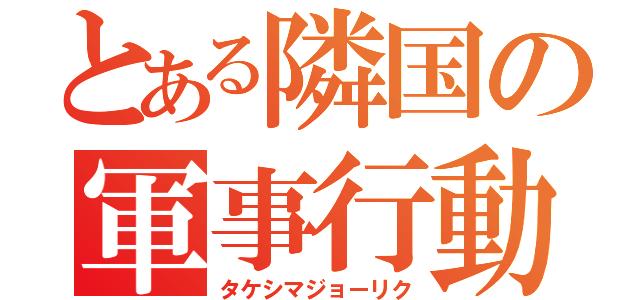 とある隣国の軍事行動（タケシマジョーリク）