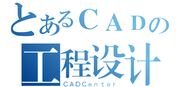 とあるＣＡＤの工程设计中心（ＣＡＤＣｅｎｔｅｒ）