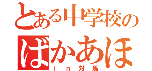 とある中学校のばかあほ（ｉｎ対馬）