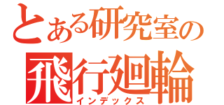 とある研究室の飛行廻輪（インデックス）