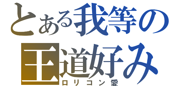 とある我等の王道好み（ロリコン愛）