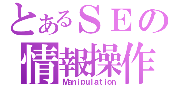 とあるＳＥの情報操作（Ｍａｎｉｐｕｌａｔｉｏｎ）