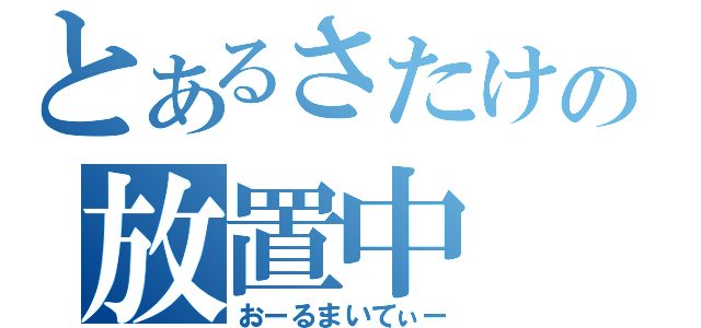 とあるさたけの放置中（おーるまいてぃー）