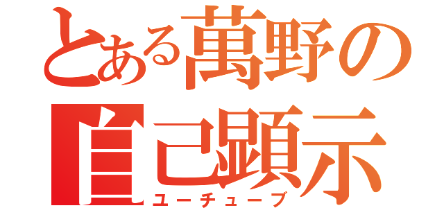 とある萬野の自己顕示（ユーチューブ）