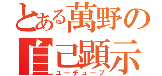 とある萬野の自己顕示（ユーチューブ）