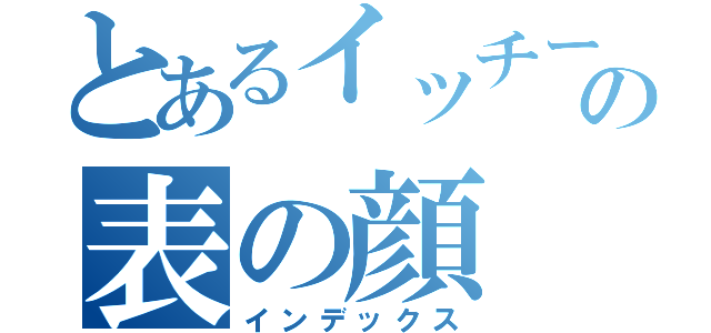 とあるイッチーの表の顔（インデックス）