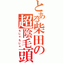 とある柴田の超陰毛頭（もじゃもじゃ）