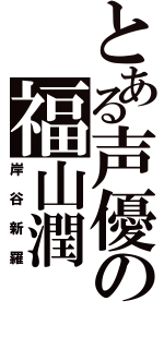 とある声優の福山潤（岸谷新羅）