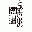 とある声優の福山潤（岸谷新羅）