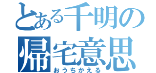 とある千明の帰宅意思（おうちかえる）