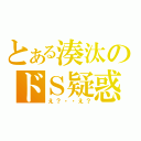 とある湊汰のドＳ疑惑（え？・・え？）