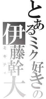 とあるミク好きの伊藤幹大（ミキティ）