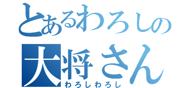 とあるわろしの大将さん（わろしわろし）