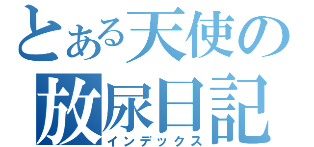 とある天使の放尿日記（インデックス）