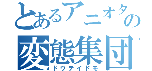 とあるアニオタ共の変態集団（ドウテイドモ）