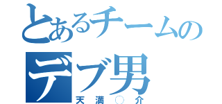 とあるチームのデブ男（天満◯介）