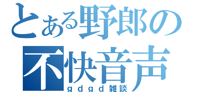 とある野郎の不快音声（ｇｄｇｄ雑談）